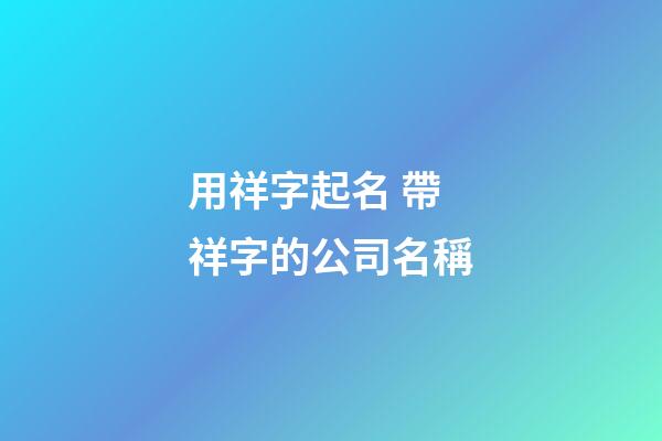 用祥字起名 帶祥字的公司名稱-第1張-公司起名-玄機派